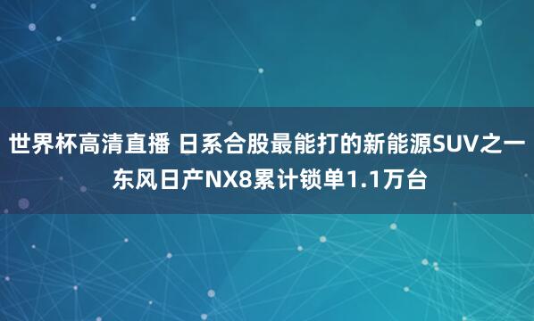 世界杯高清直播 日系合股最能打的新能源SUV之一 东风日产NX8累计锁单1.1万台