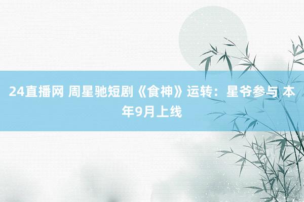 24直播网 周星驰短剧《食神》运转:星爷参与 本年9月上线