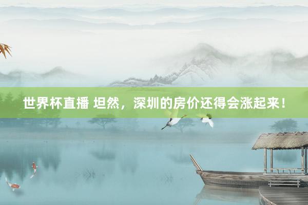 世界杯直播 坦然,深圳的房价还得会涨起来!