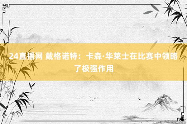 24直播网 戴格诺特:卡森·华莱士在比赛中领略了极强作用
