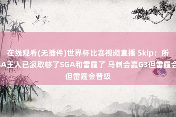在线观看(无插件)世界杯比赛视频直播 Skip:所有NBA王人已汲取够了SGA和雷霆了 马刺会赢G3但雷霆会晋级