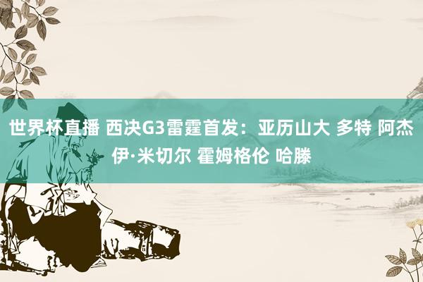 世界杯直播 西决G3雷霆首发:亚历山大 多特 阿杰伊·米切尔 霍姆格伦 哈滕