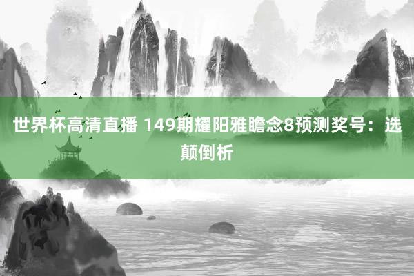 世界杯高清直播 149期耀阳雅瞻念8预测奖号:选颠倒析