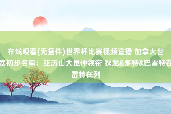 在线观看(无插件)世界杯比赛视频直播 加拿大世初赛初步名单:亚历山大昆仲领衔 狄龙&多特&巴雷特在列