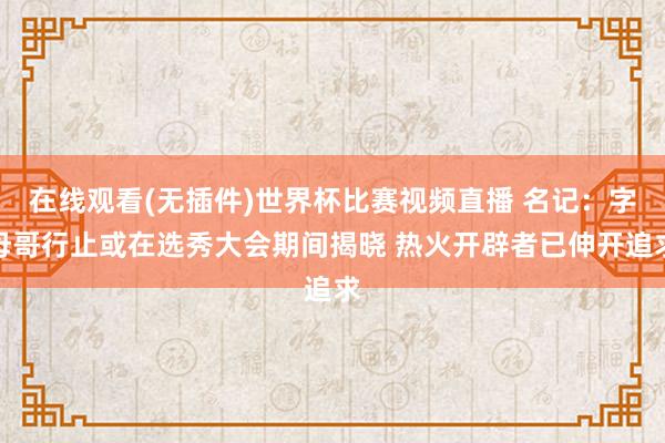 在线观看(无插件)世界杯比赛视频直播 名记:字母哥行止或在选秀大会期间揭晓 热火开辟者已伸开追求