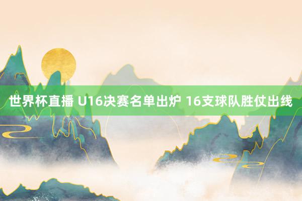 世界杯直播 U16决赛名单出炉 16支球队胜仗出线
