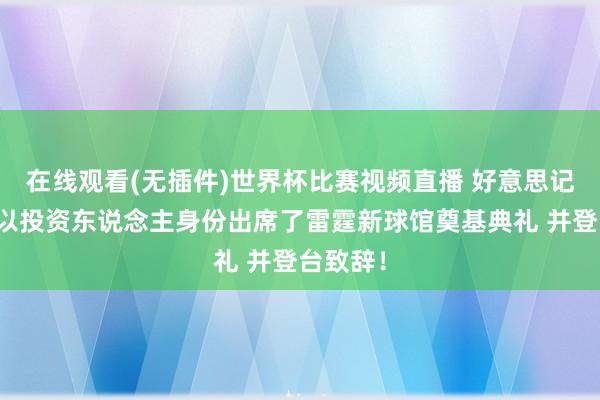 在线观看(无插件)世界杯比赛视频直播 好意思记:威少以投资东说念主身份出席了雷霆新球馆奠基典礼 并登台致辞!