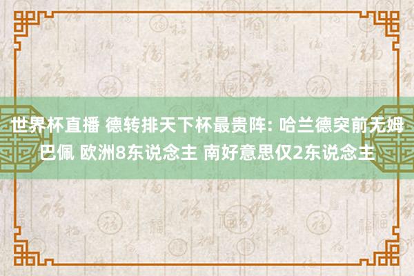 世界杯直播 德转排天下杯最贵阵: 哈兰德突前无姆巴佩 欧洲8东说念主 南好意思仅2东说念主
