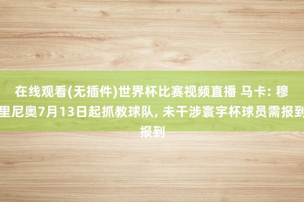 在线观看(无插件)世界杯比赛视频直播 马卡: 穆里尼奥7月13日起抓教球队, 未干涉寰宇杯球员需报到