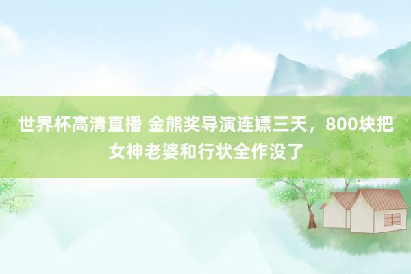 世界杯高清直播 金熊奖导演连嫖三天，800块把女神老婆和行状全作没了