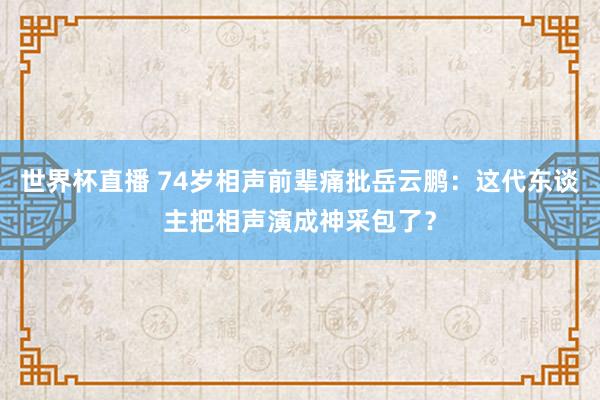 世界杯直播 74岁相声前辈痛批岳云鹏:这代东谈主把相声演成神采包了?