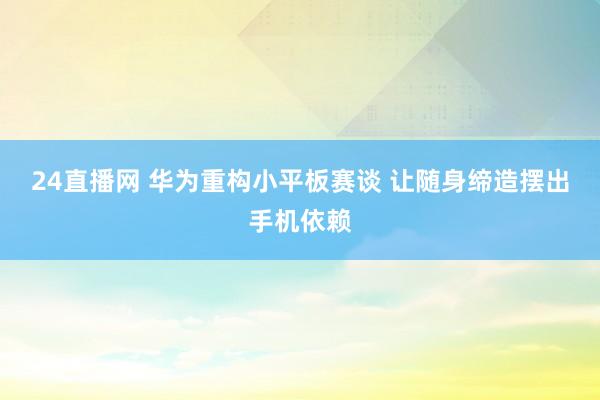 24直播网 华为重构小平板赛谈 让随身缔造摆出手机依赖