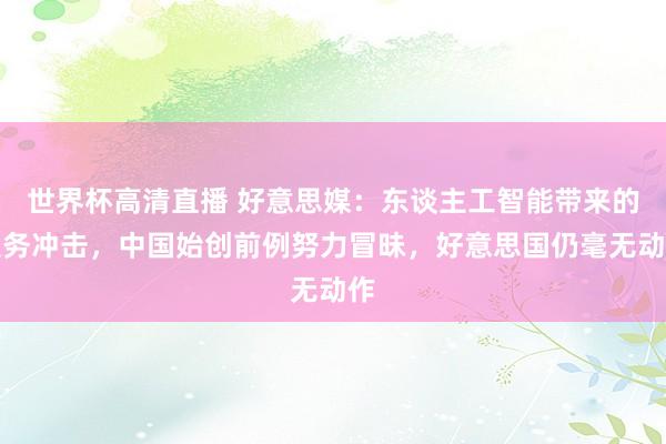 世界杯高清直播 好意思媒:东谈主工智能带来的服务冲击,中国始创前例努力冒昧,好意思国仍毫无动作
