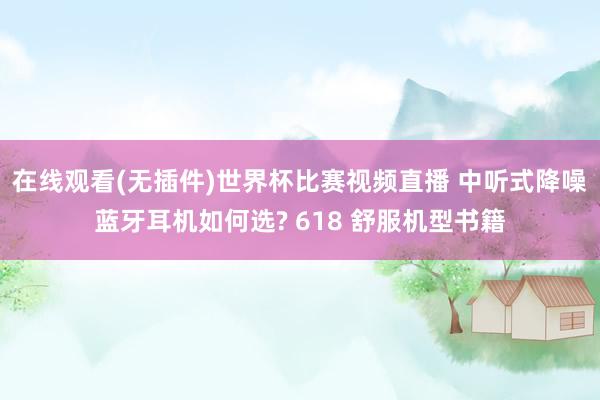 在线观看(无插件)世界杯比赛视频直播 中听式降噪蓝牙耳机如何选? 618 舒服机型书籍
