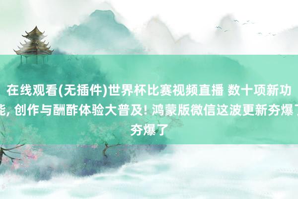 在线观看(无插件)世界杯比赛视频直播 数十项新功能, 创作与酬酢体验大普及! 鸿蒙版微信这波更新夯爆了