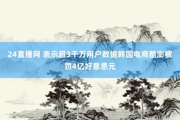 24直播网 表示超3千万用户数据 韩国电商酷澎被罚4亿好意思元