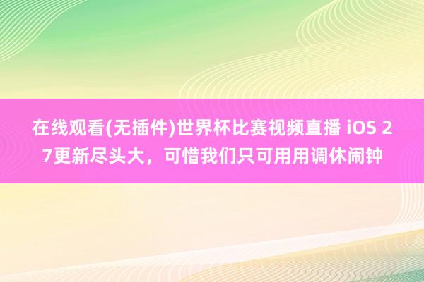 在线观看(无插件)世界杯比赛视频直播 iOS 27更新尽头大,可惜我们只可用用调休闹钟
