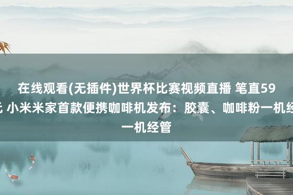 在线观看(无插件)世界杯比赛视频直播 笔直599元 小米米家首款便携咖啡机发布:胶囊、咖啡粉一机经管