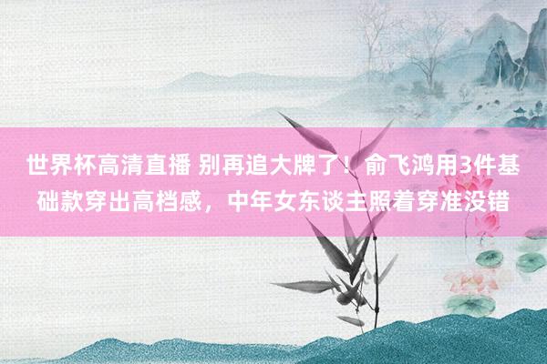 世界杯高清直播 别再追大牌了!俞飞鸿用3件基础款穿出高档感,中年女东谈主照着穿准没错