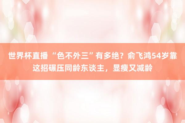 世界杯直播 “色不外三”有多绝?俞飞鸿54岁靠这招碾压同龄东谈主,显瘦又减龄