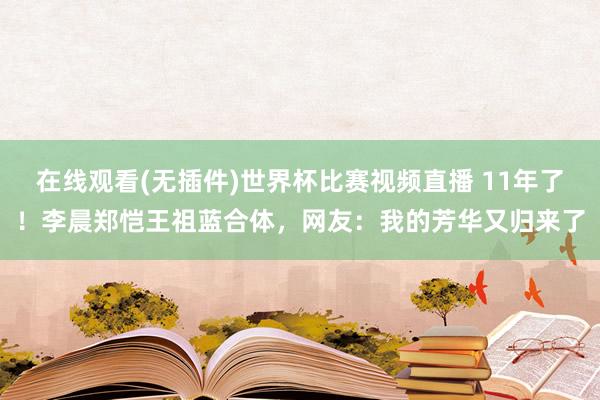 在线观看(无插件)世界杯比赛视频直播 11年了!李晨郑恺王祖蓝合体,网友:我的芳华又归来了