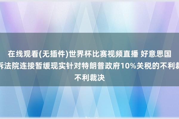 在线观看(无插件)世界杯比赛视频直播 好意思国上诉法院连接暂缓现实针对特朗普政府10%关税的不利裁决