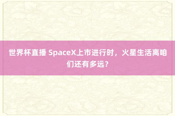 世界杯直播 SpaceX上市进行时,火星生活离咱们还有多远?