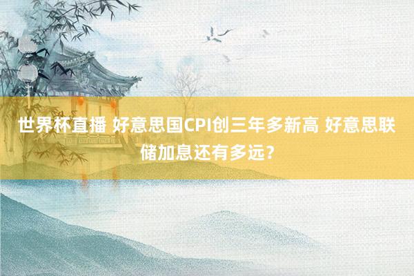 世界杯直播 好意思国CPI创三年多新高 好意思联储加息还有多远?