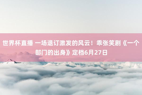 世界杯直播 一场退订激发的风云!乖张笑剧《一个部门的出身》定档6月27日
