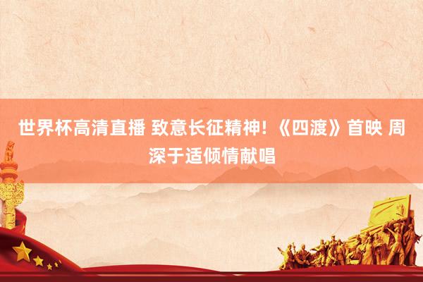 世界杯高清直播 致意长征精神! 《四渡》首映 周深于适倾情献唱