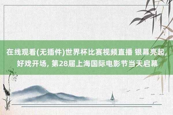 在线观看(无插件)世界杯比赛视频直播 银幕亮起, 好戏开场, 第28届上海国际电影节当天启幕