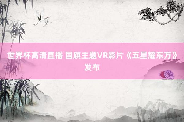 世界杯高清直播 国旗主题VR影片《五星耀东方》发布