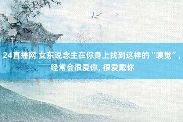 24直播网 女东说念主在你身上找到这样的“嗅觉”, 经常会很爱你, 很爱戴你