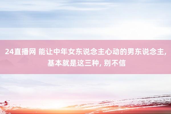 24直播网 能让中年女东说念主心动的男东说念主, 基本就是这三种, 别不信