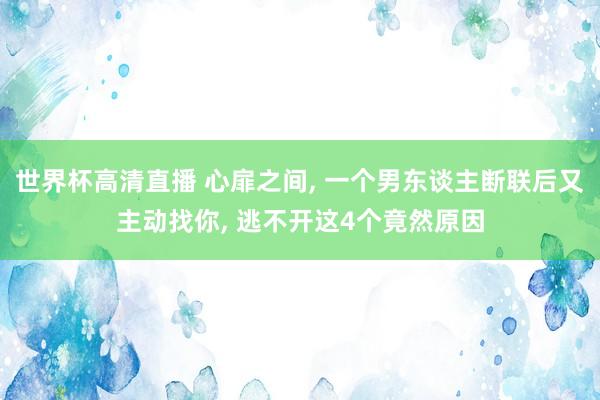 世界杯高清直播 心扉之间, 一个男东谈主断联后又主动找你, 逃不开这4个竟然原因