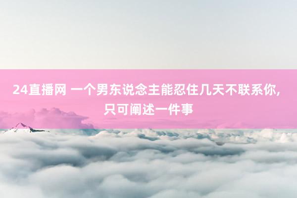 24直播网 一个男东说念主能忍住几天不联系你, 只可阐述一件事