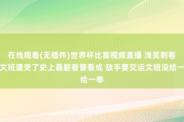 在线观看(无插件)世界杯比赛视频直播 浅笑刺客：文班遭受了史上最脏看管看成 敌手要交运文班没给一拳