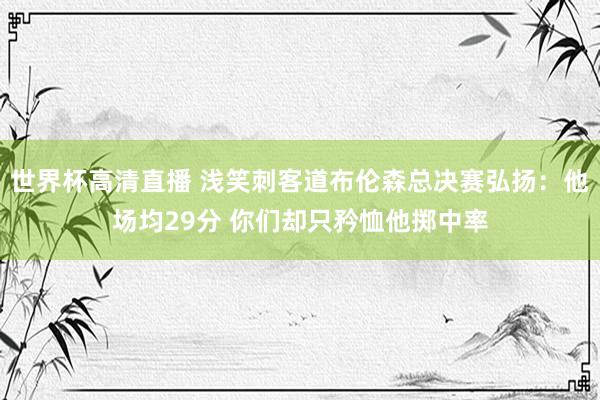 世界杯高清直播 浅笑刺客道布伦森总决赛弘扬:他场均29分 你们却只矜恤他掷中率