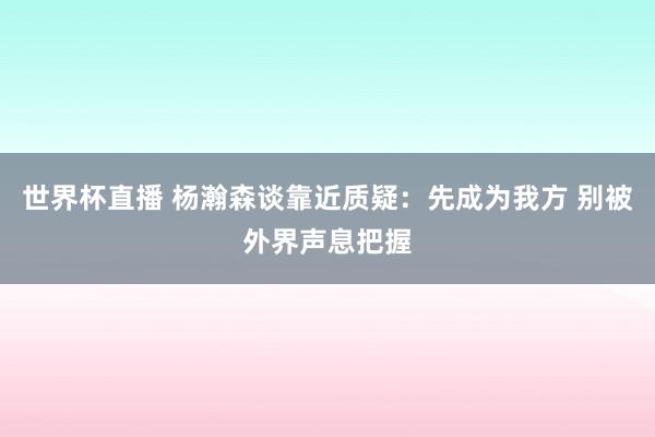 世界杯直播 杨瀚森谈靠近质疑:先成为我方 别被外界声息把握