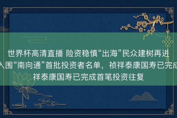 世界杯高清直播 险资稳慎“出海”民众建树再进一步:老六家入围“南向通”首批投资者名单,祯祥泰康国寿已完成首笔投资往复