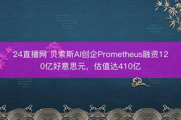 24直播网 贝索斯AI创企Prometheus融资120亿好意思元,估值达410亿
