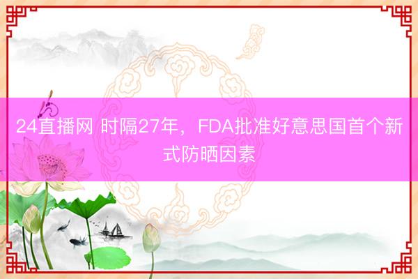 24直播网 时隔27年,FDA批准好意思国首个新式防晒因素