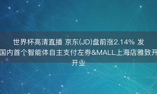 世界杯高清直播 京东(JD)盘前涨2.14% 发布国内首个智能体自主支付左券&MALL上海店雅致开业