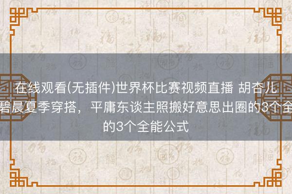 在线观看(无插件)世界杯比赛视频直播 胡杏儿唐嫣张碧晨夏季穿搭,平庸东谈主照搬好意思出圈的3个全能公式
