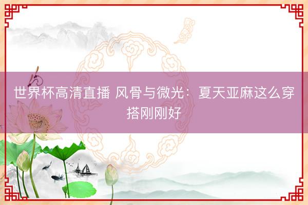 世界杯高清直播 风骨与微光:夏天亚麻这么穿搭刚刚好