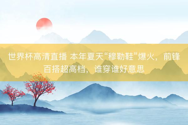 世界杯高清直播 本年夏天“穆勒鞋”爆火,前锋百搭超高档,谁穿谁好意思