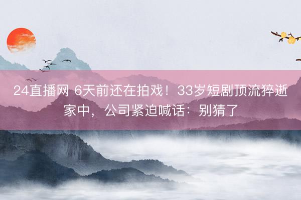 24直播网 6天前还在拍戏!33岁短剧顶流猝逝家中,公司紧迫喊话:别猜了
