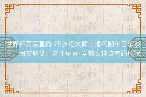 世界杯高清直播 25岁港大硕士撞名翻车艺东谈主!网友怒赞:这才是真·学霸女神该有的形状
