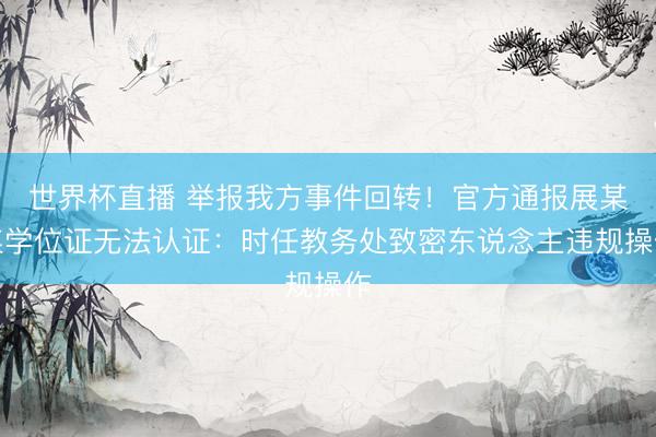 世界杯直播 举报我方事件回转!官方通报展某某学位证无法认证:时任教务处致密东说念主违规操作
