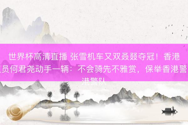世界杯高清直播 张雪机车又双叒叕夺冠！香港议员何君尧动手一辆：不会骑先不雅赏，保举香港警队